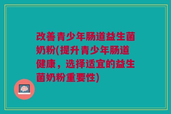 改善青少年肠道益生菌奶粉(提升青少年肠道健康,选择适宜的益生菌奶粉重要性)