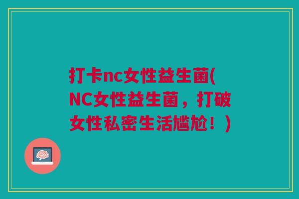 打卡nc女性益生菌(NC女性益生菌,打破女性私密生活尴尬!) 打卡nc女性益生菌(NC女性益生菌,打破女性私密生活尴尬!)