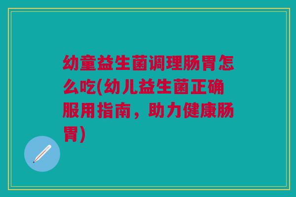 幼童益生菌调理肠胃怎么吃(幼儿益生菌正确服用指南,助力健康肠胃) 幼童益生菌调理肠胃怎么吃(幼儿益生菌正确服用指南,助力健康肠胃)