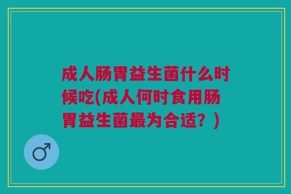 成人肠胃益生菌什么时候吃(成人何时食用肠胃益生菌最为合适?)