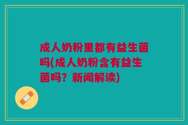 成人奶粉里都有益生菌吗(成人奶粉含有益生菌吗?新闻解读) 成人奶粉里都有益生菌吗(成人奶粉含有益生菌吗?新闻解读)