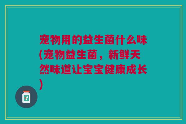 宠物用的益生菌什么味(宠物益生菌,新鲜天然味道让宝宝健康成长)