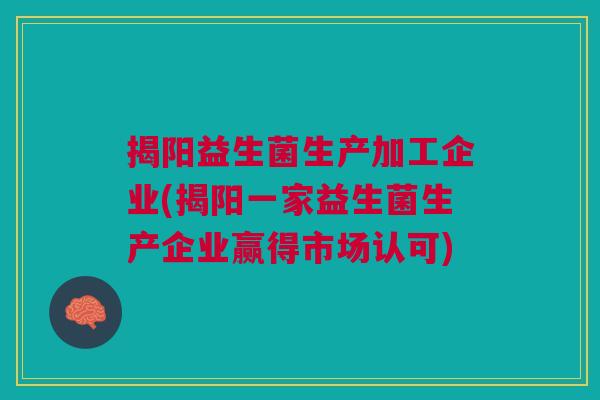 揭阳益生菌生产加工企业(揭阳一家益生菌生产企业赢得市场认可)