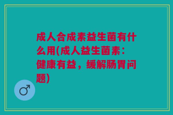 成人合成素益生菌有什么用(成人益生菌素:健康有益,缓解肠胃问题) 成人合成素益生菌有什么用(成人益生菌素:健康有益,缓解肠胃问题)