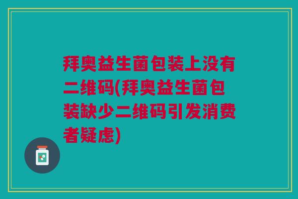 拜奥益生菌包装上没有二维码(拜奥益生菌包装缺少二维码引发消费者疑虑) 拜奥益生菌包装上没有二维码(拜奥益生菌包装缺少二维码引发消费者疑虑)