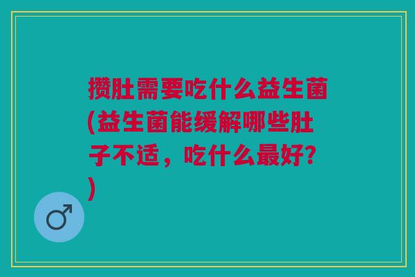 攒肚需要吃什么益生菌(益生菌能缓解哪些肚子不适,吃什么好?) 攒肚需要吃什么益生菌(益生菌能缓解哪些肚子不适,吃什么好?)