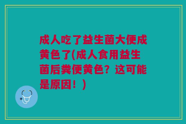 成人吃了益生菌大便成黄色了(成人食用益生菌后粪便黄色?这可能是原因!)