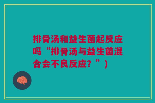 排骨汤和益生菌起反应吗“排骨汤与益生菌混合会不良反应?”) 排骨汤和益生菌起反应吗“排骨汤与益生菌混合会不良反应?”)