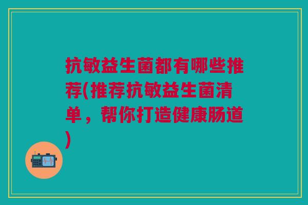 抗敏益生菌都有哪些推荐(推荐抗敏益生菌清单，帮你打造健康肠道)