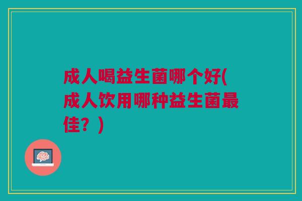 成人喝益生菌哪个好(成人饮用哪种益生菌佳?) 成人喝益生菌哪个好(成人饮用哪种益生菌佳?)