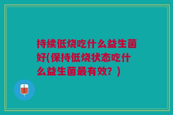 持续低烧吃什么益生菌好(保持低烧状态吃什么益生菌有效?) 持续低烧吃什么益生菌好(保持低烧状态吃什么益生菌有效?)