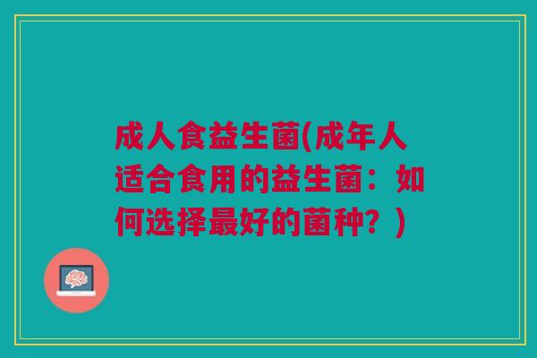 成人食益生菌(成年人适合食用的益生菌:如何选择最好的菌种?)