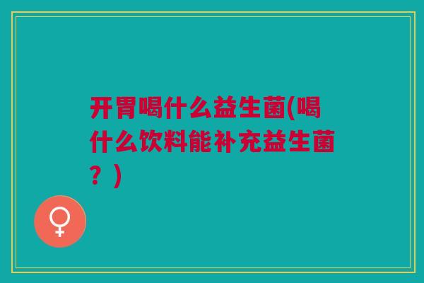 开胃喝什么益生菌(喝什么饮料能补充益生菌?)