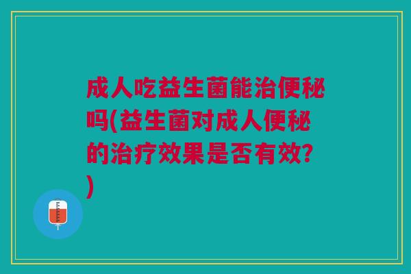 成人吃益生菌能治便秘吗(益生菌对成人便秘的治疗效果是否有效?)