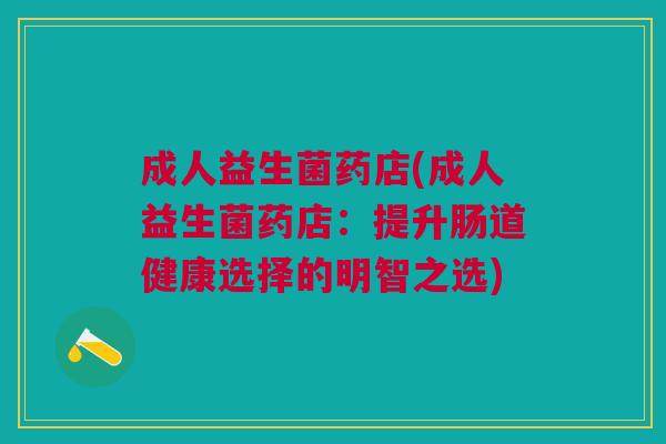 成人益生菌药店(成人益生菌药店：提升肠道健康选择的明智之选)