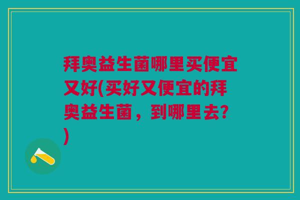 拜奥益生菌哪里买便宜又好(买好又便宜的拜奥益生菌，到哪里去？)