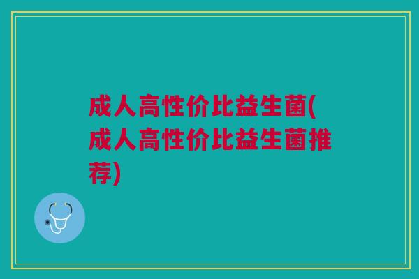成人高性价比益生菌(成人高性价比益生菌推荐)