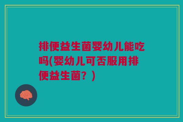排便益生菌婴幼儿能吃吗(婴幼儿可否服用排便益生菌?)
