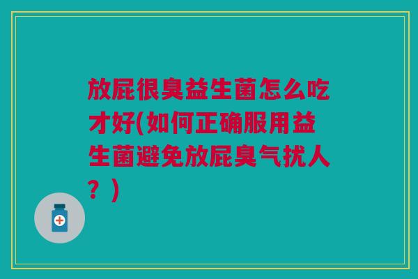 放屁很臭益生菌怎么吃才好(如何正确服用益生菌避免放屁臭气扰人?)