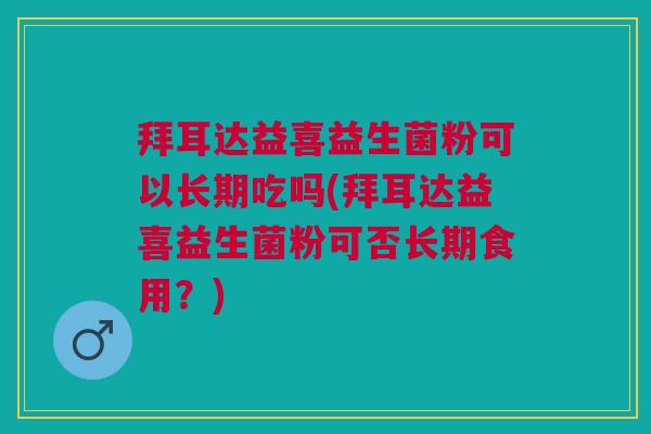 拜耳达益喜益生菌粉可以长期吃吗(拜耳达益喜益生菌粉可否长期食用?)