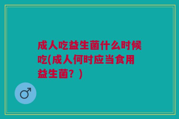 成人吃益生菌什么时候吃(成人何时应当食用益生菌?)