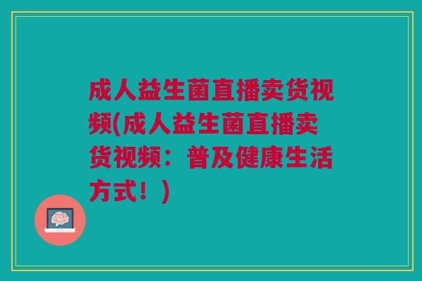成人益生菌直播卖货视频(成人益生菌直播卖货视频:普及健康生活方式!)