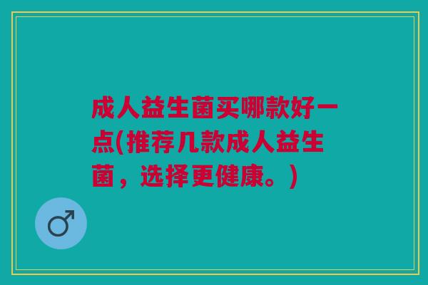 成人益生菌买哪款好一点(推荐几款成人益生菌,选择更健康。)