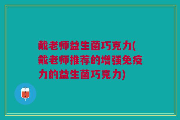 戴老师益生菌巧克力(戴老师推荐的增强免疫力的益生菌巧克力)