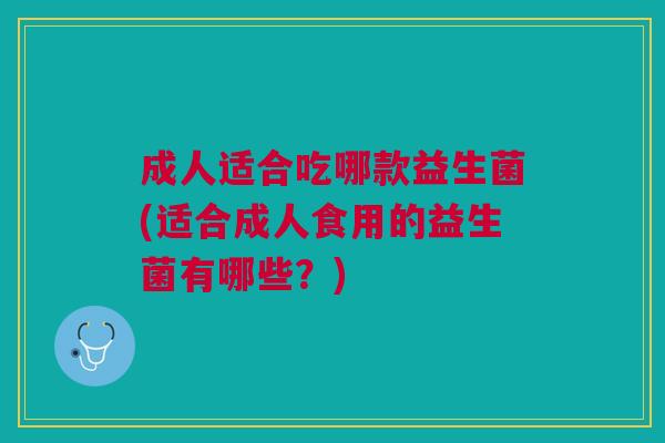 成人适合吃哪款益生菌(适合成人食用的益生菌有哪些？)