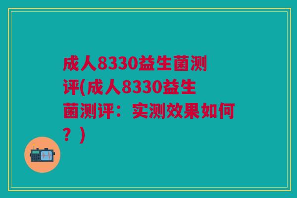 成人8330益生菌测评(成人8330益生菌测评:实测效果如何?)