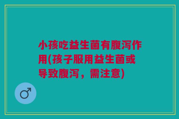 小孩吃益生菌有作用(孩子服用益生菌或导致,需注意) 小孩吃益生菌有作用(孩子服用益生菌或导致,需注意)