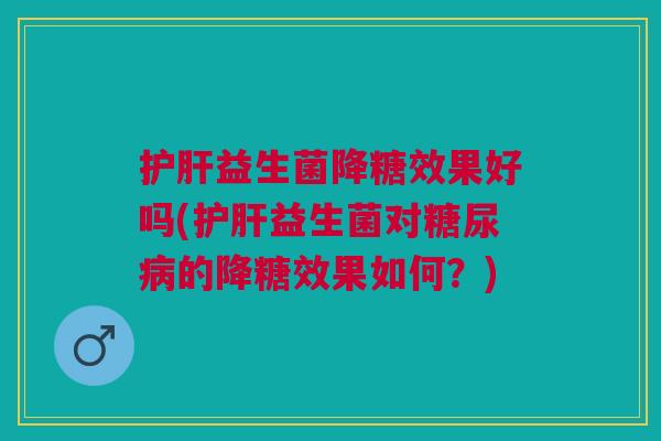 护肝益生菌降糖效果好吗(护肝益生菌对糖尿病的降糖效果如何?)