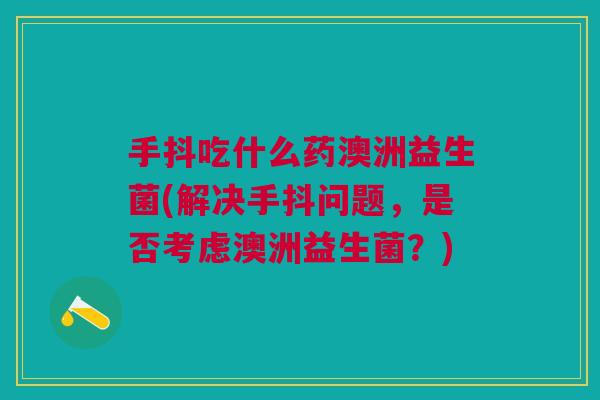 手抖吃什么药澳洲益生菌(解决手抖问题,是否考虑澳洲益生菌?) 手抖吃什么药澳洲益生菌(解决手抖问题,是否考虑澳洲益生菌?)
