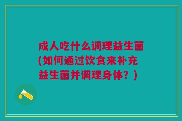 成人吃什么调理益生菌(如何通过饮食来补充益生菌并调理身体?) 成人吃什么调理益生菌(如何通过饮食来补充益生菌并调理身体?)