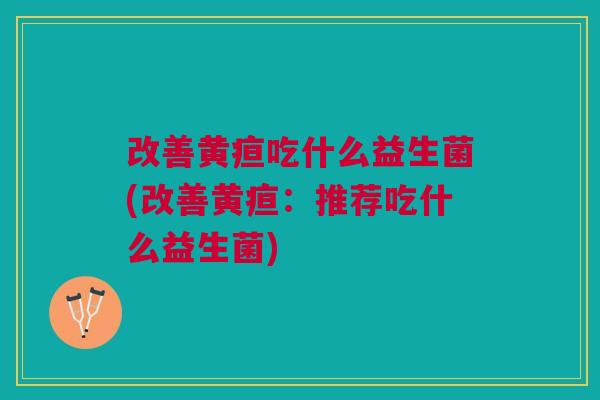 改善黄疸吃什么益生菌(改善黄疸:推荐吃什么益生菌) 改善黄疸吃什么益生菌(改善黄疸:推荐吃什么益生菌)