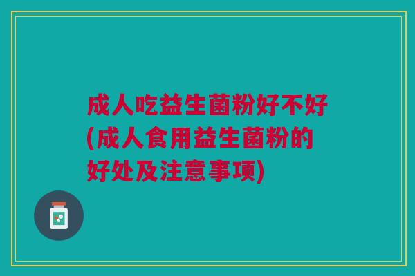 成人吃益生菌粉好不好(成人食用益生菌粉的好处及注意事项)