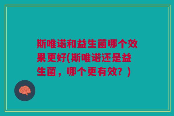 斯唯诺和益生菌哪个效果更好(斯唯诺还是益生菌,哪个更有效?)