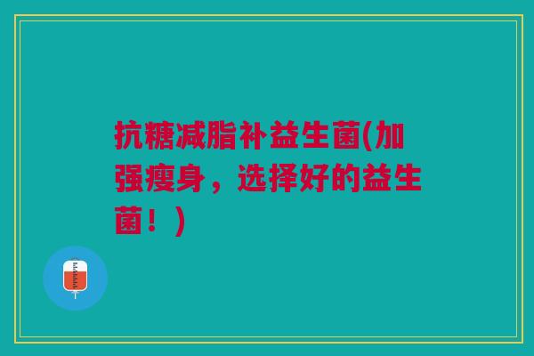 抗糖减脂补益生菌(加强瘦身,选择好的益生菌!) 抗糖减脂补益生菌(加强瘦身,选择好的益生菌!)