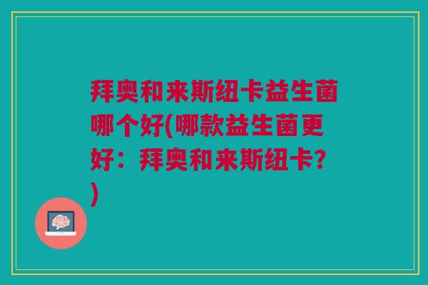 拜奥和来斯纽卡益生菌哪个好(哪款益生菌更好:拜奥和来斯纽卡?)