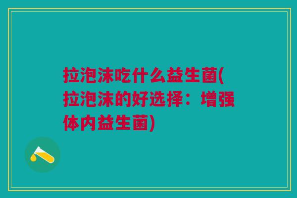 拉泡沫吃什么益生菌(拉泡沫的好选择:增强体内益生菌)