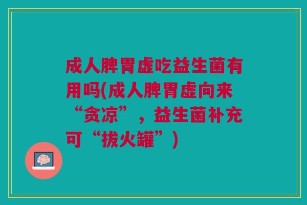 成人脾胃虚吃益生菌有用吗(成人脾胃虚向来“贪凉”,益生菌补充可“拔火罐”)