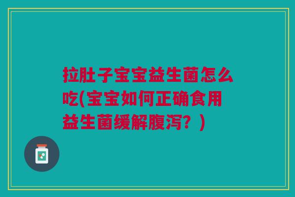 拉肚子宝宝益生菌怎么吃(宝宝如何正确食用益生菌缓解?) 拉肚子宝宝益生菌怎么吃(宝宝如何正确食用益生菌缓解?)