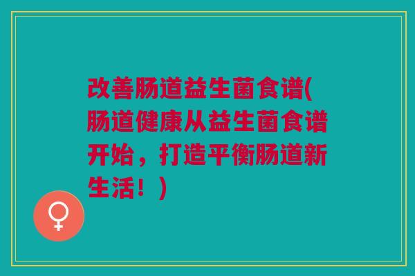 改善肠道益生菌食谱(肠道健康从益生菌食谱开始,打造平衡肠道新生活!) 改善肠道益生菌食谱(肠道健康从益生菌食谱开始,打造平衡肠道新生活!)