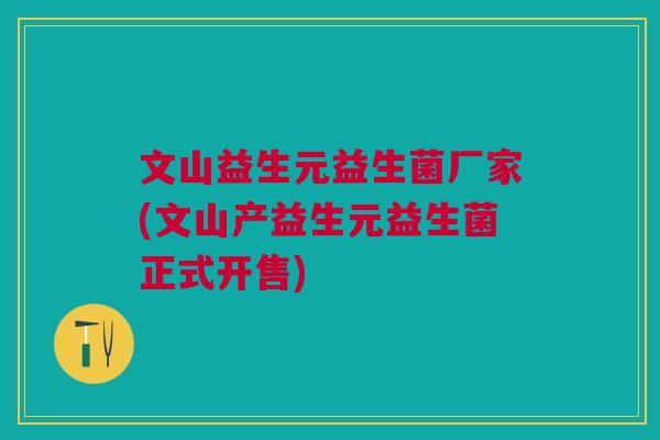 文山益生元益生菌厂家(文山产益生元益生菌正式开售) 文山益生元益生菌厂家(文山产益生元益生菌正式开售)