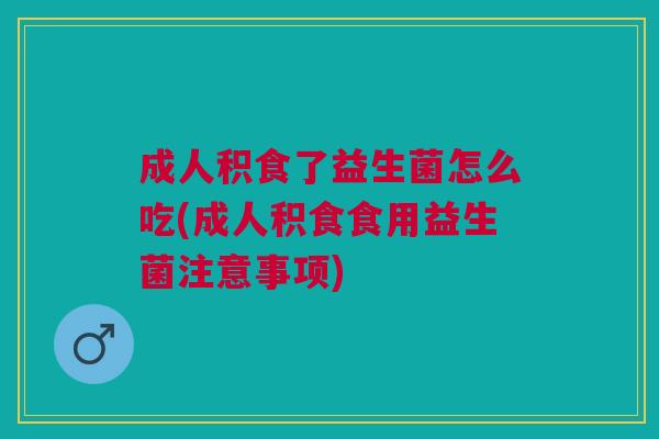 成人积食了益生菌怎么吃(成人积食食用益生菌注意事项)