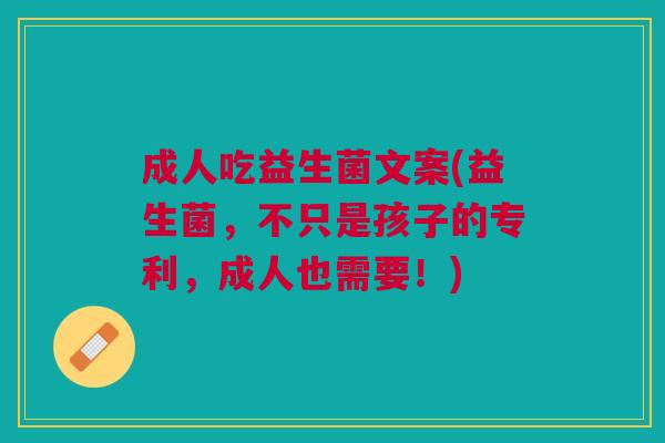 成人吃益生菌文案(益生菌,不只是孩子的专利,成人也需要!) 成人吃益生菌文案(益生菌,不只是孩子的专利,成人也需要!)