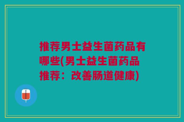 推荐男士益生菌药品有哪些(男士益生菌药品推荐:改善肠道健康)