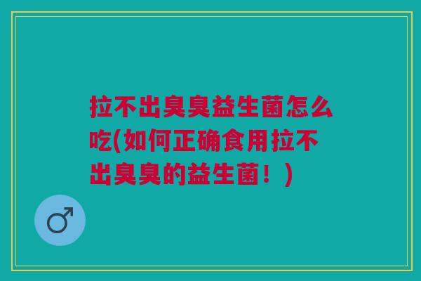 拉不出臭臭益生菌怎么吃(如何正确食用拉不出臭臭的益生菌!)