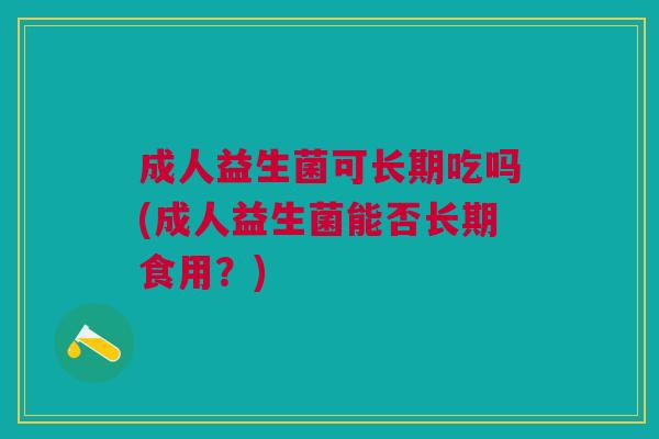 成人益生菌可长期吃吗(成人益生菌能否长期食用?) 成人益生菌可长期吃吗(成人益生菌能否长期食用?)