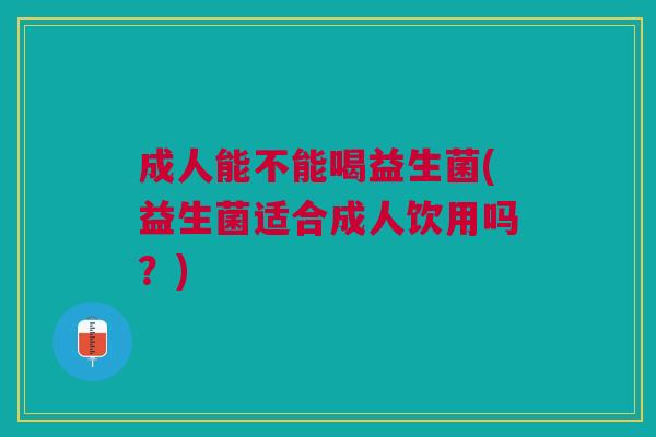 成人能不能喝益生菌(益生菌适合成人饮用吗?) 成人能不能喝益生菌(益生菌适合成人饮用吗?)